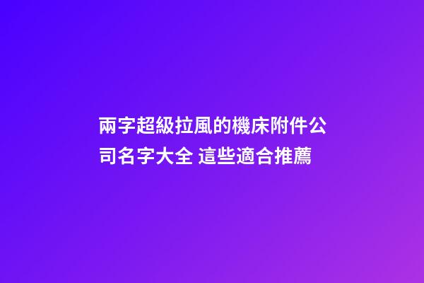 兩字超級拉風的機床附件公司名字大全 這些適合推薦